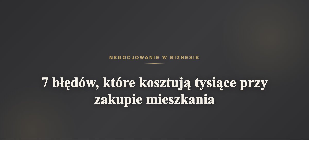 7 błędów, które kosztują tysiące przy zakupie mieszkania | negocjowaniewbiznesie.pl