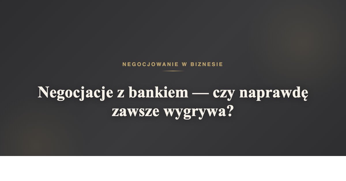 Negocjacje z bankiem - czy naprawdę zawsze wygrywa? | negocjowaniewbiznesie.pl