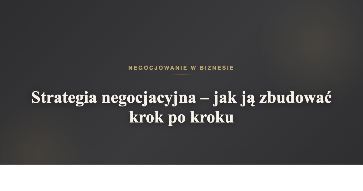 Strategia negocjacyjna - jak ją zbudować krok po kroku